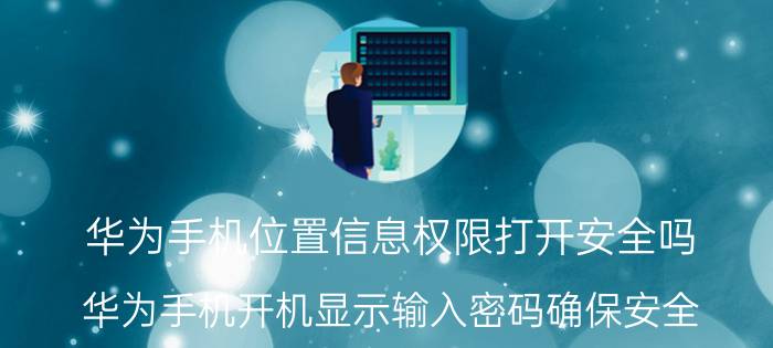 华为手机位置信息权限打开安全吗 华为手机开机显示输入密码确保安全？